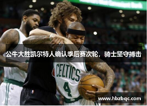 公牛大胜凯尔特人确认季后赛次轮，骑士坚守搏击